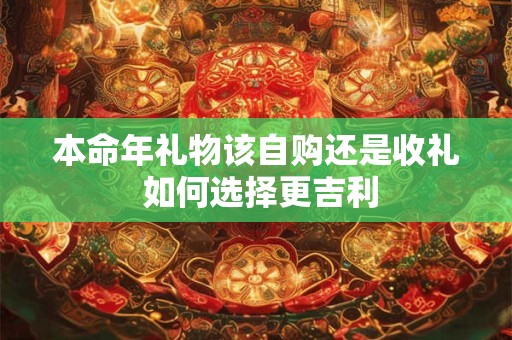 本命年礼物该自购还是收礼 如何选择更吉利