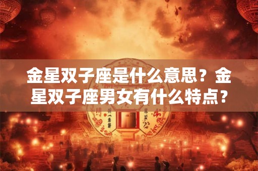 金星双子座是什么意思？金星双子座男女有什么特点？