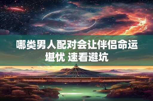哪类男人配对会让伴侣命运堪忧 速看避坑