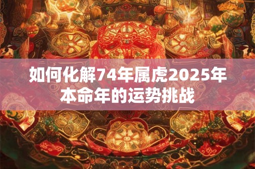 如何化解74年属虎2025年本命年的运势挑战