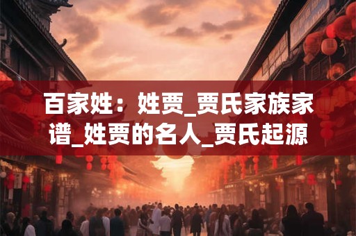 百家姓：姓贾_贾氏家族家谱_姓贾的名人_贾氏起源