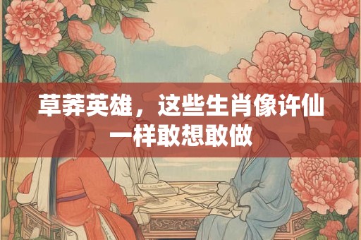 草莽英雄，这些生肖像许仙一样敢想敢做