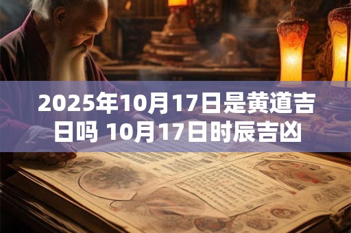 2025年10月17日是黄道吉日吗 10月17日时辰吉凶 2025年10月17日是黄道吉日吗 10月17日时辰吉凶
