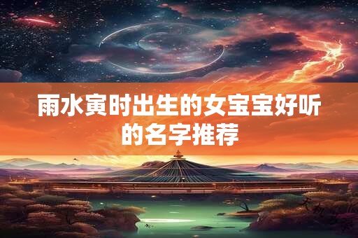 雨水寅时出生的女宝宝好听的名字推荐