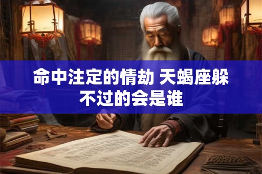 命中注定的情劫 天蝎座躲不过的会是谁