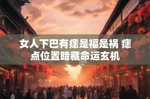 女人下巴有痣是福是祸 痣点位置暗藏命运玄机