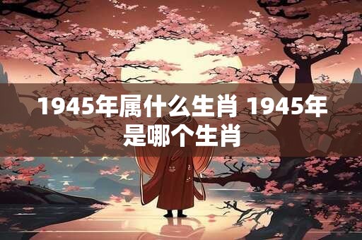 1945年属什么生肖 1945年是哪个生肖
