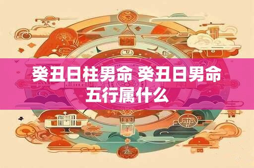 癸丑日柱男命 癸丑日男命五行属什么