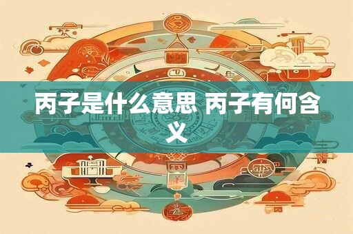 丙子是什么意思 丙子有何含义