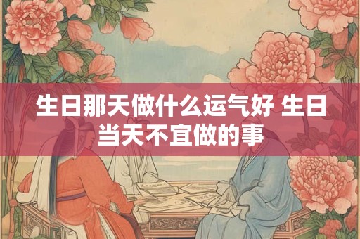 生日那天做什么运气好 生日当天不宜做的事