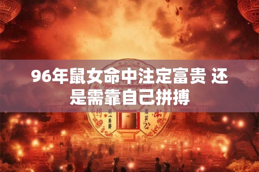 96年鼠女命中注定富贵 还是需靠自己拼搏