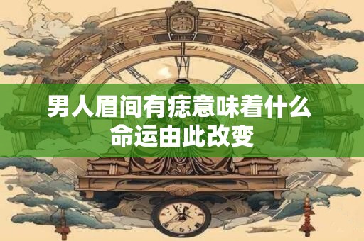 男人眉间有痣意味着什么 命运由此改变