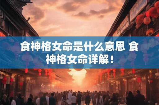 食神格女命是什么意思 食神格女命详解！