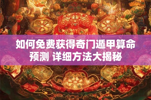 如何免费获得奇门遁甲算命预测 详细方法大揭秘