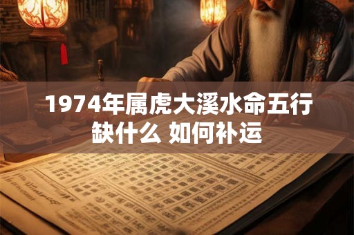 1974年属虎大溪水命五行缺什么 如何补运
