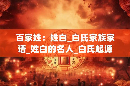 百家姓：姓白_白氏家族家谱_姓白的名人_白氏起源