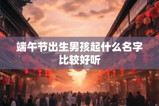端午节出生男孩起什么名字比较好听