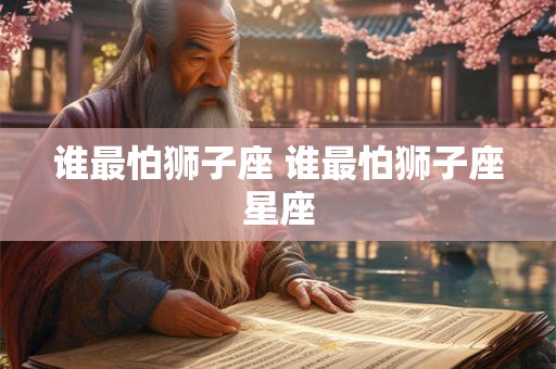 谁最怕狮子座 谁最怕狮子座星座