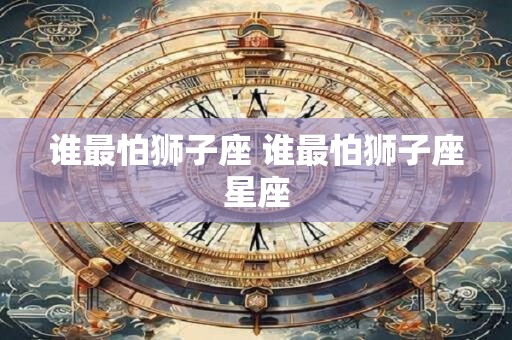 谁最怕狮子座 谁最怕狮子座星座