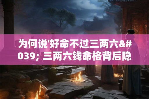 为何说'好命不过三两六' 三两六钱命格背后隐藏哪些民间智慧