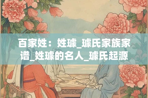 百家姓：姓璩_璩氏家族家谱_姓璩的名人_璩氏起源