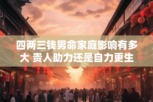 四两三钱男命家庭影响有多大 贵人助力还是自力更生 四两三钱男命家庭影响有多大 贵人助力还是自力更生
