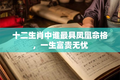 十二生肖中谁最具凤凰命格，一生富贵无忧