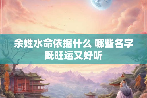 余姓水命依据什么 哪些名字既旺运又好听
