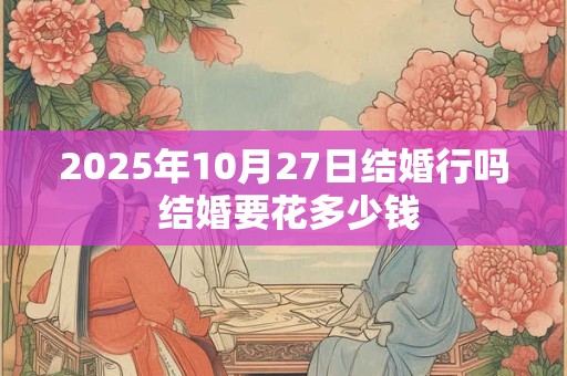 2025年10月27日结婚行吗 结婚要花多少钱