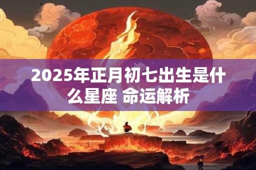 2025年正月初七出生是什么星座 命运解析
