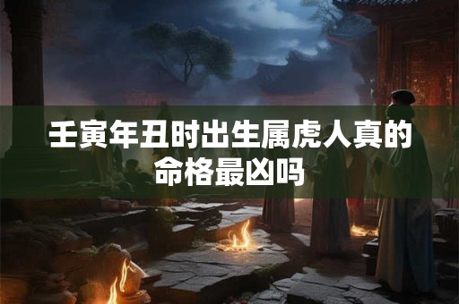 壬寅年丑时出生属虎人真的命格最凶吗