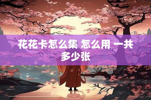 花花卡怎么集 怎么用 一共多少张