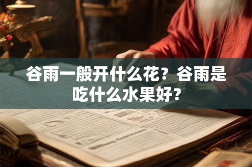 谷雨一般开什么花?谷雨是吃什么水果好? 谷雨一般开什么花?谷雨是吃什么水果好?