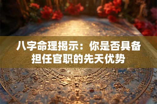 八字命理揭示：你是否具备担任官职的先天优势