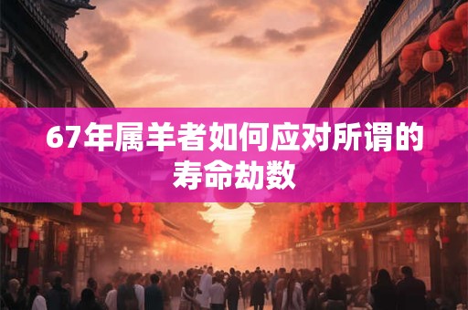 67年属羊者如何应对所谓的寿命劫数