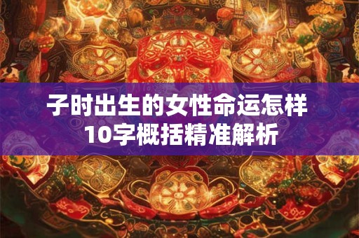 子时出生的女性命运怎样 10字概括精准解析
