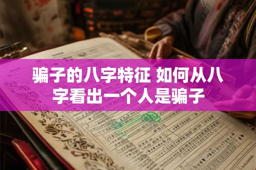 骗子的八字特征 如何从八字看出一个人是骗子