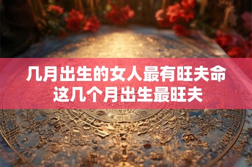 几月出生的女人最有旺夫命 这几个月出生最旺夫