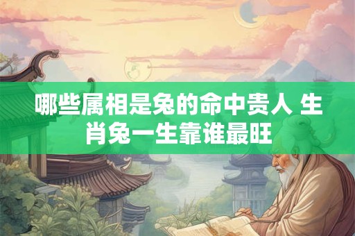 哪些属相是兔的命中贵人 生肖兔一生靠谁最旺