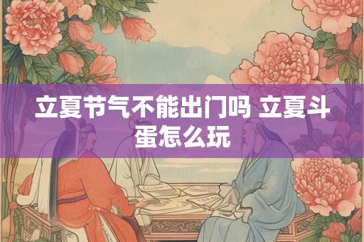 立夏节气不能出门吗 立夏斗蛋怎么玩