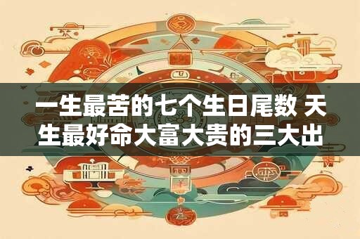 一生最苦的七个生日尾数 天生最好命大富大贵的三大出生日