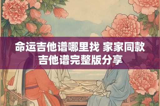 详细阅读:命运吉他谱哪里找 家家同款吉他谱完整版分享 命运吉他谱哪里找 家家同款吉他谱完整版分享