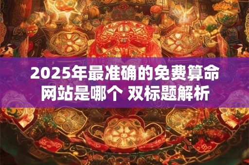 2025年最准确的免费算命网站是哪个 双标题解析