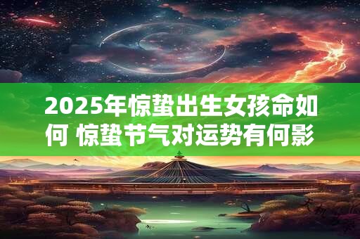 2025年惊蛰出生女孩命如何 惊蛰节气对运势有何影响 2025年惊蛰出生女孩命如何 惊蛰节气对运势有何影响