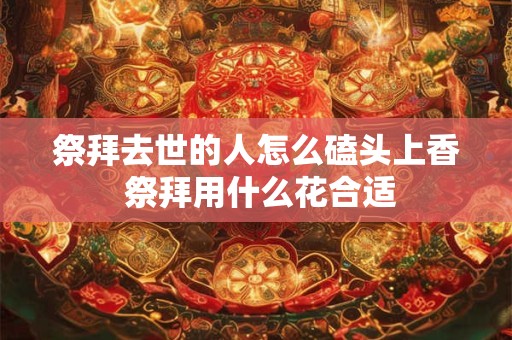 祭拜去世的人怎么磕头上香 祭拜用什么花合适 祭拜去世的人怎么磕头上香 祭拜用什么花合适