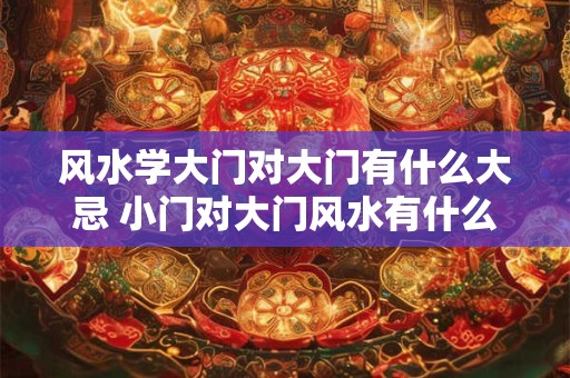风水学大门对大门有什么大忌 小门对大门风水有什么说法