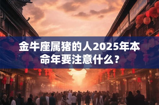 金牛座属猪的人2026年本命年要注意什么？