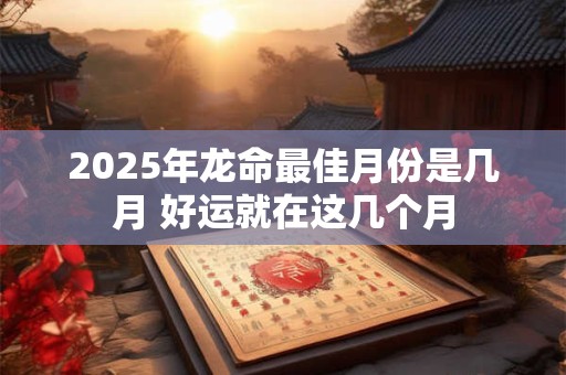 2025年龙命最佳月份是几月 好运就在这几个月
