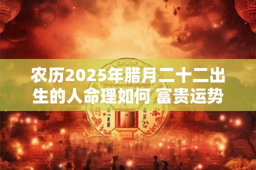 农历2025年腊月二十二出生的人命理如何 富贵运势怎么看