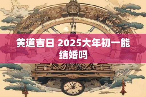 黄道吉日 2025大年初一能结婚吗